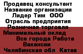 Продавец-консультант › Название организации ­ Лидер Тим, ООО › Отрасль предприятия ­ Розничная торговля › Минимальный оклад ­ 25 000 - Все города Работа » Вакансии   . Челябинская обл.,Катав-Ивановск г.